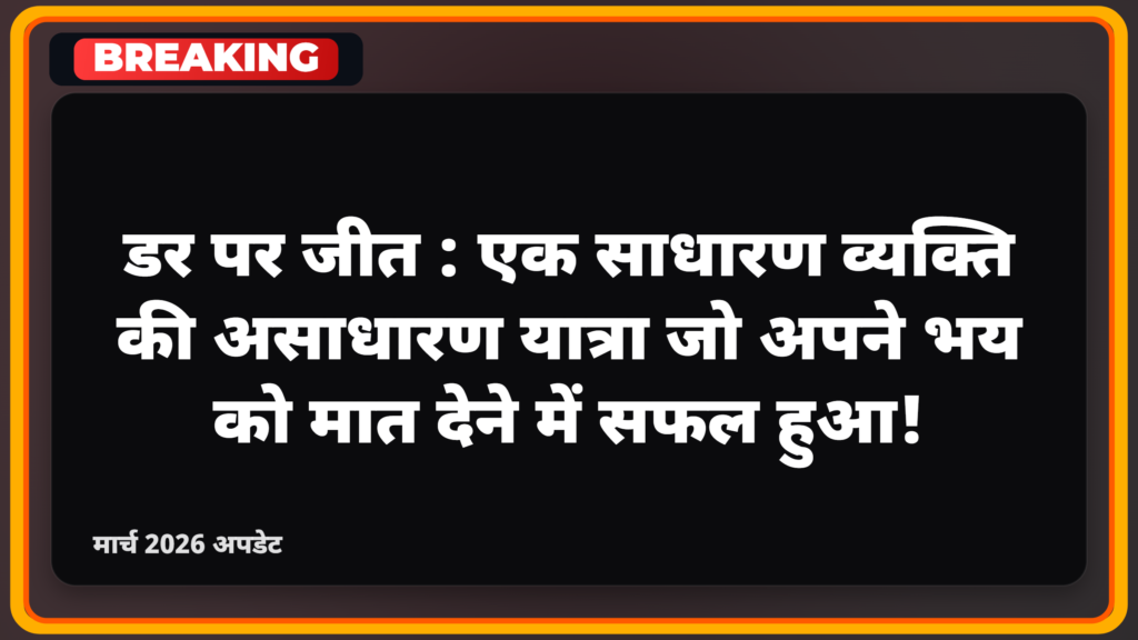 डर पर जीत: एक साधारण व्यक्ति की असाधारण यात्रा जो अपने भय को मात देने में सफल हुआ