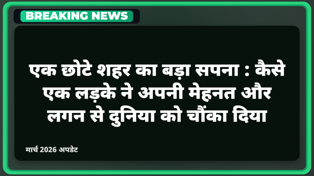 एक छोटे शहर का बड़ा सपना: कैसे एक लड़के ने अपनी मेहनत और लगन से दुनिया को चौंका दिया